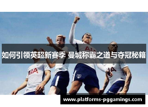 如何引领英超新赛季 曼城称霸之道与夺冠秘籍