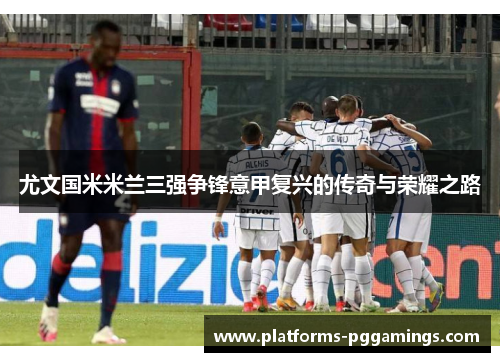 尤文国米米兰三强争锋意甲复兴的传奇与荣耀之路