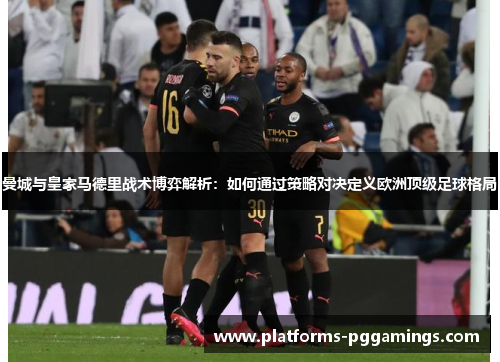 曼城与皇家马德里战术博弈解析：如何通过策略对决定义欧洲顶级足球格局