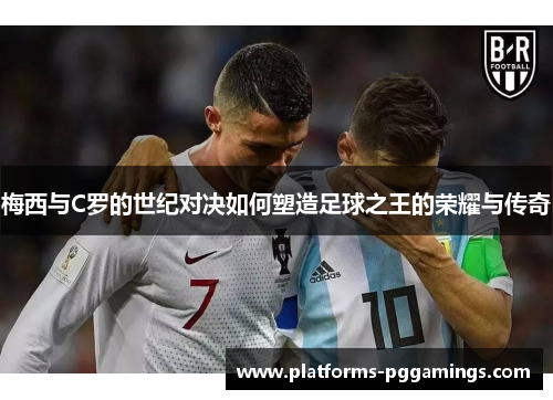 梅西与C罗的世纪对决如何塑造足球之王的荣耀与传奇