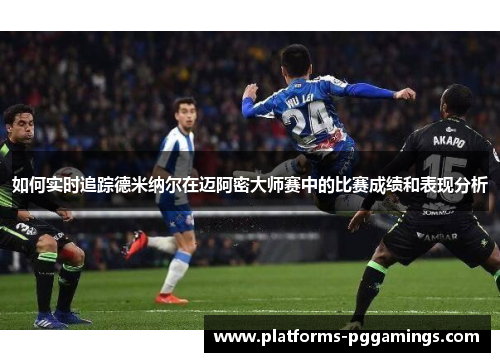 如何实时追踪德米纳尔在迈阿密大师赛中的比赛成绩和表现分析