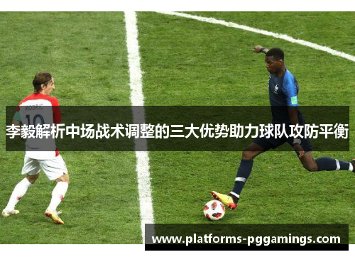 李毅解析中场战术调整的三大优势助力球队攻防平衡