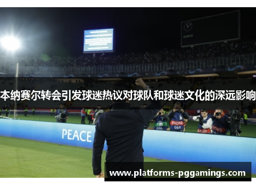 本纳赛尔转会引发球迷热议对球队和球迷文化的深远影响