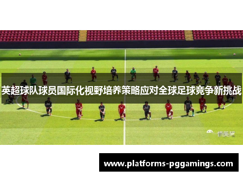 英超球队球员国际化视野培养策略应对全球足球竞争新挑战