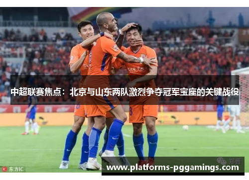 中超联赛焦点：北京与山东两队激烈争夺冠军宝座的关键战役