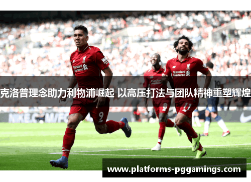 克洛普理念助力利物浦崛起 以高压打法与团队精神重塑辉煌