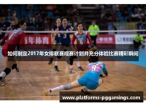 如何制定2017年女排联赛观赛计划并充分体验比赛精彩瞬间