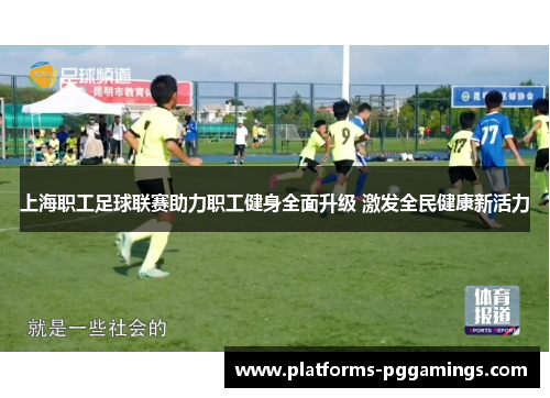 上海职工足球联赛助力职工健身全面升级 激发全民健康新活力