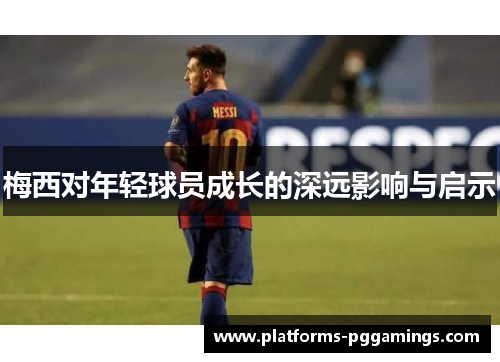 梅西对年轻球员成长的深远影响与启示