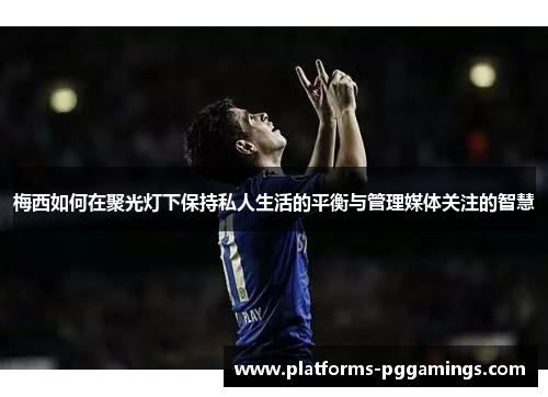 梅西如何在聚光灯下保持私人生活的平衡与管理媒体关注的智慧