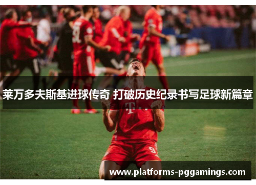 莱万多夫斯基进球传奇 打破历史纪录书写足球新篇章