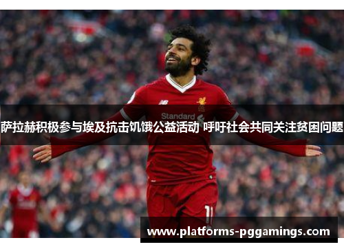 萨拉赫积极参与埃及抗击饥饿公益活动 呼吁社会共同关注贫困问题