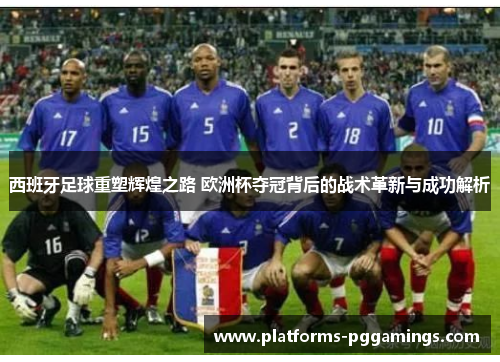 西班牙足球重塑辉煌之路 欧洲杯夺冠背后的战术革新与成功解析