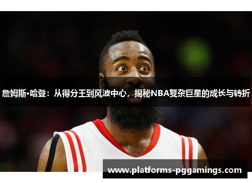 詹姆斯·哈登：从得分王到风波中心，揭秘NBA复杂巨星的成长与转折