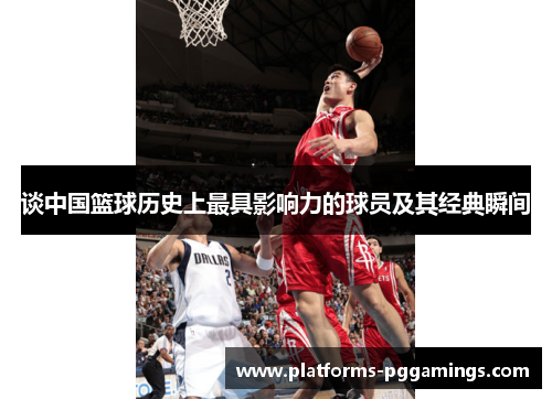 谈中国篮球历史上最具影响力的球员及其经典瞬间