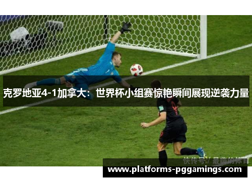 克罗地亚4-1加拿大：世界杯小组赛惊艳瞬间展现逆袭力量