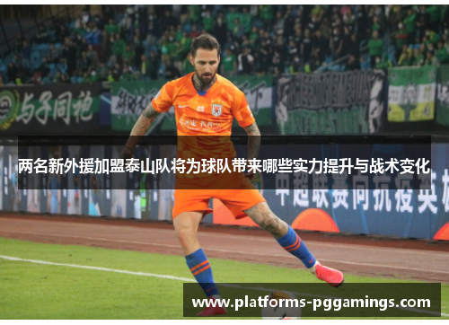 两名新外援加盟泰山队将为球队带来哪些实力提升与战术变化