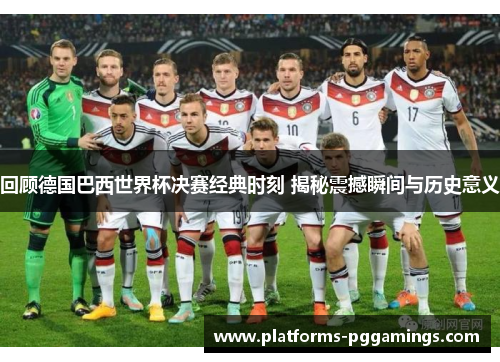 回顾德国巴西世界杯决赛经典时刻 揭秘震撼瞬间与历史意义