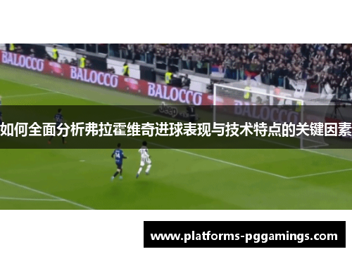 如何全面分析弗拉霍维奇进球表现与技术特点的关键因素
