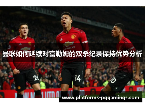 曼联如何延续对富勒姆的双杀纪录保持优势分析