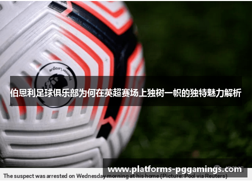伯恩利足球俱乐部为何在英超赛场上独树一帜的独特魅力解析