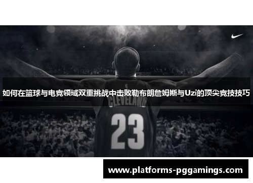 如何在篮球与电竞领域双重挑战中击败勒布朗詹姆斯与Uzi的顶尖竞技技巧