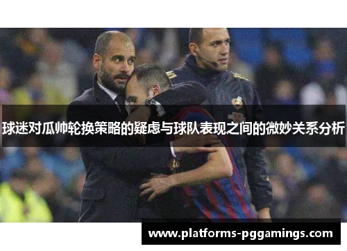 球迷对瓜帅轮换策略的疑虑与球队表现之间的微妙关系分析