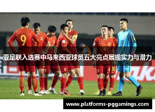 亚足联入选赛中马来西亚球员五大亮点展现实力与潜力