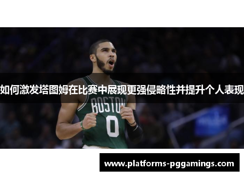 如何激发塔图姆在比赛中展现更强侵略性并提升个人表现