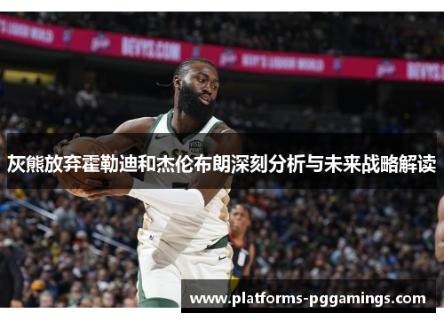 灰熊放弃霍勒迪和杰伦布朗深刻分析与未来战略解读