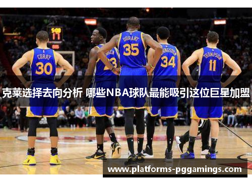 克莱选择去向分析 哪些NBA球队最能吸引这位巨星加盟