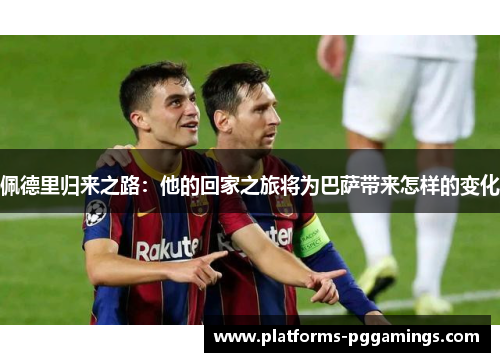 佩德里归来之路：他的回家之旅将为巴萨带来怎样的变化