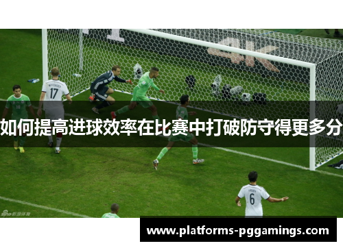 如何提高进球效率在比赛中打破防守得更多分