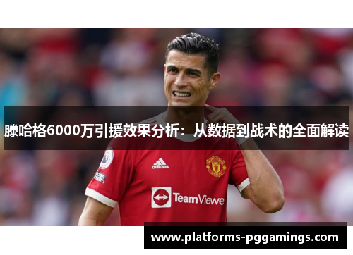 滕哈格6000万引援效果分析：从数据到战术的全面解读