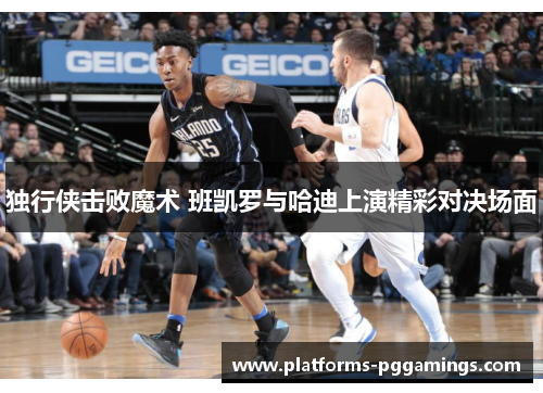 独行侠击败魔术 班凯罗与哈迪上演精彩对决场面