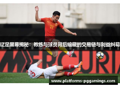 辽足黑幕揭秘：教练与球员背后暗藏的交易链与利益纠葛