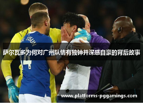 萨尔瓦多为何对广州队情有独钟并深感自豪的背后故事