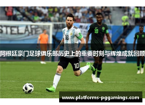 阿根廷豪门足球俱乐部历史上的重要时刻与辉煌成就回顾