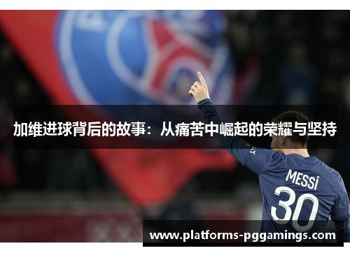 加维进球背后的故事：从痛苦中崛起的荣耀与坚持