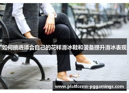 如何挑选适合自己的花样滑冰鞋和装备提升滑冰表现