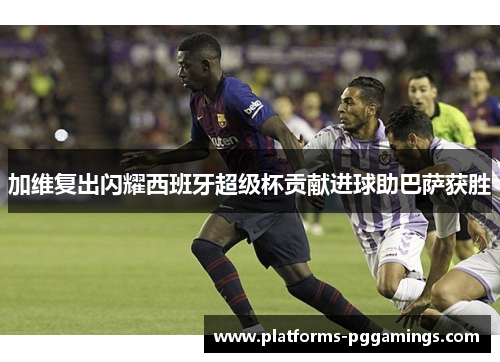 加维复出闪耀西班牙超级杯贡献进球助巴萨获胜