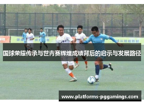 国球荣耀传承与世青赛辉煌成绩背后的启示与发展路径