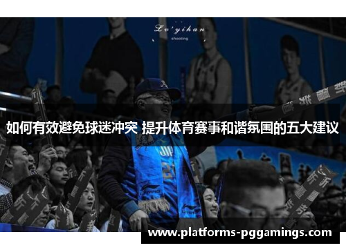 如何有效避免球迷冲突 提升体育赛事和谐氛围的五大建议