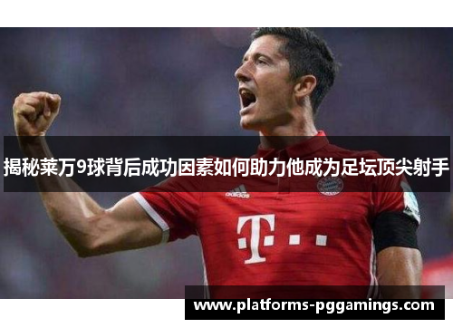 揭秘莱万9球背后成功因素如何助力他成为足坛顶尖射手