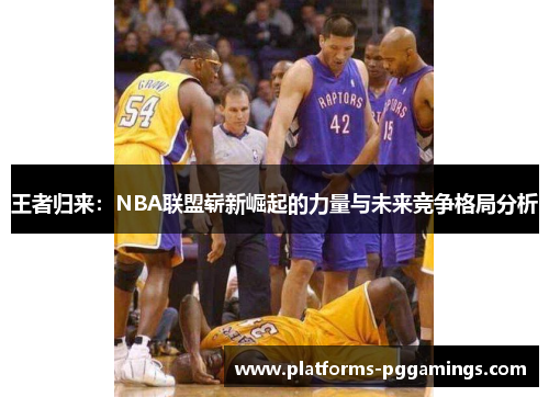 王者归来：NBA联盟崭新崛起的力量与未来竞争格局分析