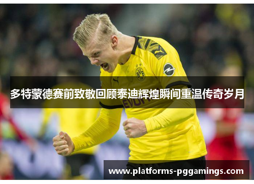 多特蒙德赛前致敬回顾泰迪辉煌瞬间重温传奇岁月