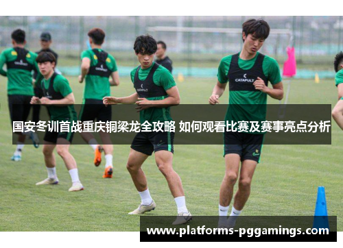 国安冬训首战重庆铜梁龙全攻略 如何观看比赛及赛事亮点分析