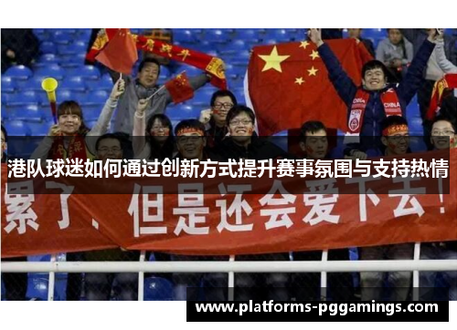 港队球迷如何通过创新方式提升赛事氛围与支持热情