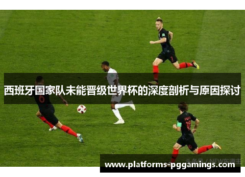 西班牙国家队未能晋级世界杯的深度剖析与原因探讨