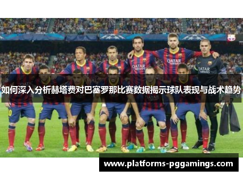 如何深入分析赫塔费对巴塞罗那比赛数据揭示球队表现与战术趋势